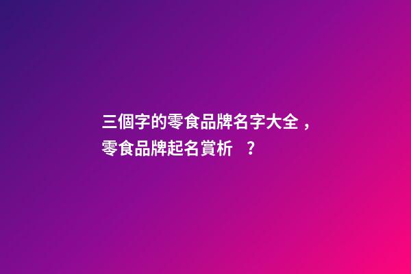 三個字的零食品牌名字大全，零食品牌起名賞析？